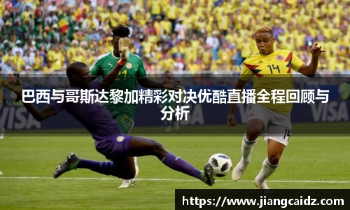 巴西与哥斯达黎加精彩对决优酷直播全程回顾与分析