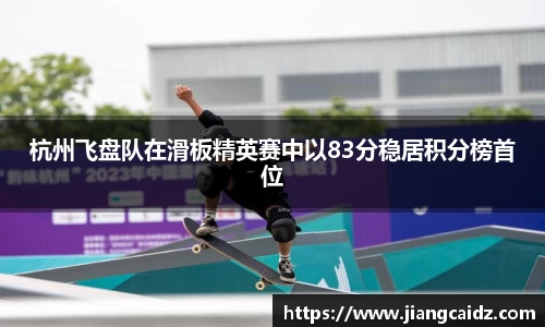 杭州飞盘队在滑板精英赛中以83分稳居积分榜首位