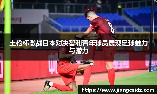 土伦杯激战日本对决智利青年球员展现足球魅力与潜力